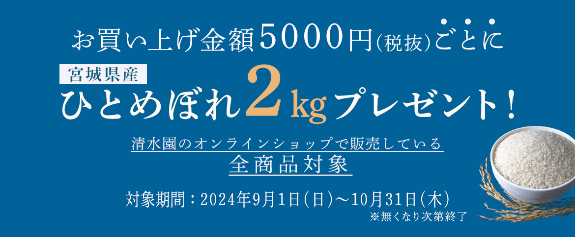 お買い上げ金額5000円(税抜)ごとに宮城県産ひとめぼれ2㎏プレゼント！清水園のオンラインショップで販売している 全商品対象対象期間：2024年9月1日(日)～10月31日(木)※無くなり次第終了